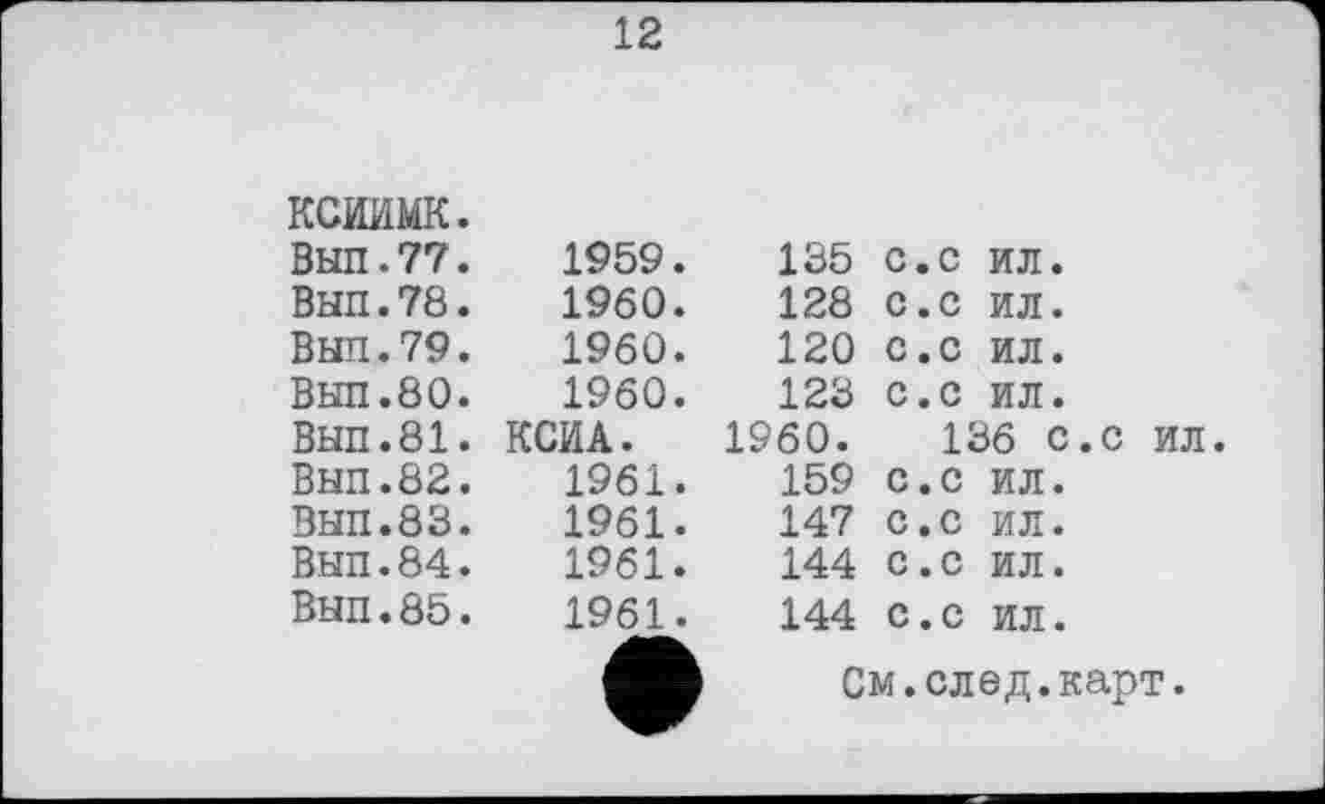 ﻿12
КСИїїМК.
Вып.77.	1959.
Вып.78.	1960.
Вып.79.	1960.
Вып.80.	1960.
ВЫП.81. КСИА.
Вып.82.	1961.
Вып.83.	1961.
Вып.84.	1961.
Вып.85.	1961.
135 с.с ил.
128 с.с ил.
120 с.с ил.
123 с.с ил.
1960.	136 с.с ил.
159 с.с ил.
147 с.с ил.
144 с.с ил.
144 с.с ил.
См.след.карт.